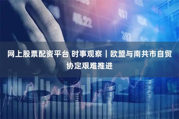 网上股票配资平台 时事观察｜欧盟与南共市自贸协定艰难推进
