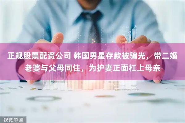 正规股票配资公司 韩国男星存款被骗光，带二婚老婆与父母同住，为护妻正面杠上母亲