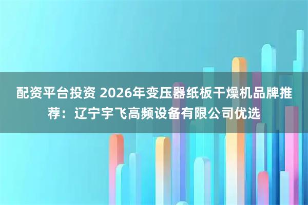 配资平台投资 2026年变压器纸板干燥机品牌推荐：辽宁宇飞高频设备有限公司优选
