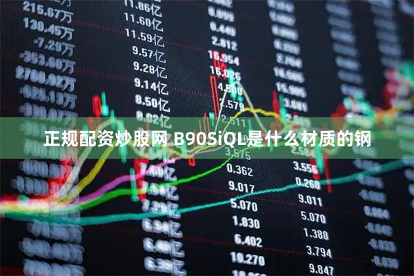 正规配资炒股网 B90SiQL是什么材质的钢