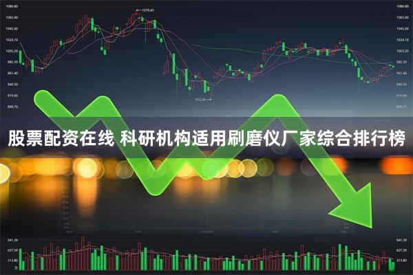 股票配资在线 科研机构适用刷磨仪厂家综合排行榜
