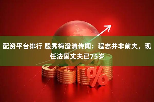 配资平台排行 殷秀梅澄清传闻：程志并非前夫，现任法国丈夫已75岁