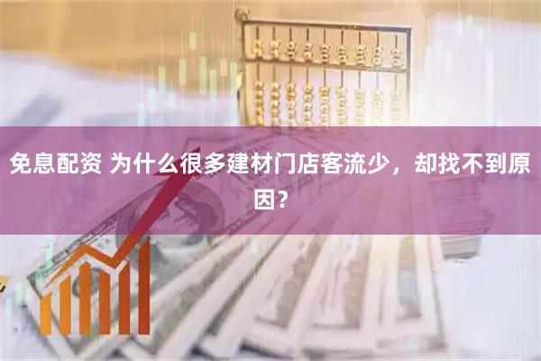 免息配资 为什么很多建材门店客流少，却找不到原因？