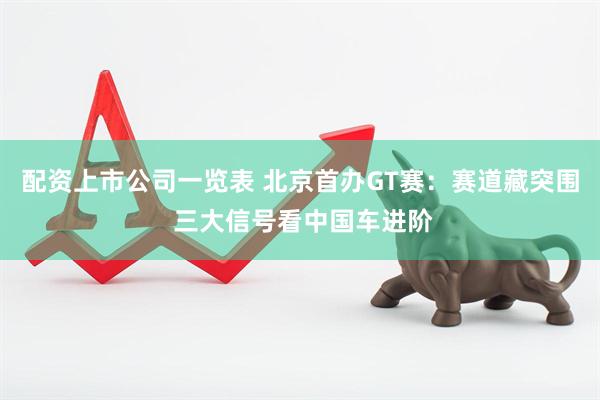 配资上市公司一览表 北京首办GT赛：赛道藏突围 三大信号看中国车进阶