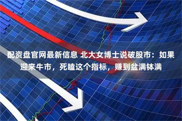 配资盘官网最新信息 北大女博士说破股市：如果迎来牛市，死瞌这个指标，赚到盆满钵满