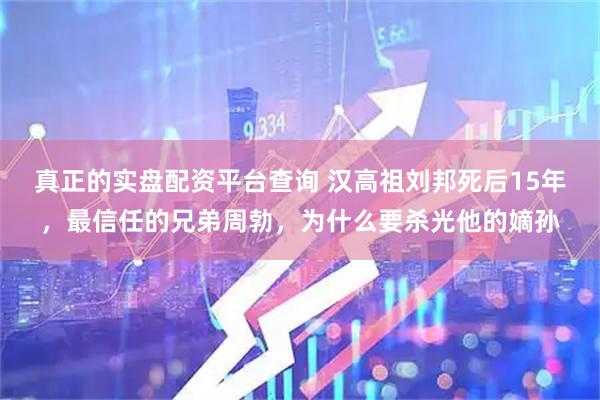 真正的实盘配资平台查询 汉高祖刘邦死后15年，最信任的兄弟周勃，为什么要杀光他的嫡孙