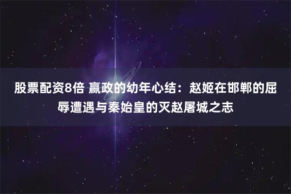 股票配资8倍 嬴政的幼年心结：赵姬在邯郸的屈辱遭遇与秦始皇的灭赵屠城之志