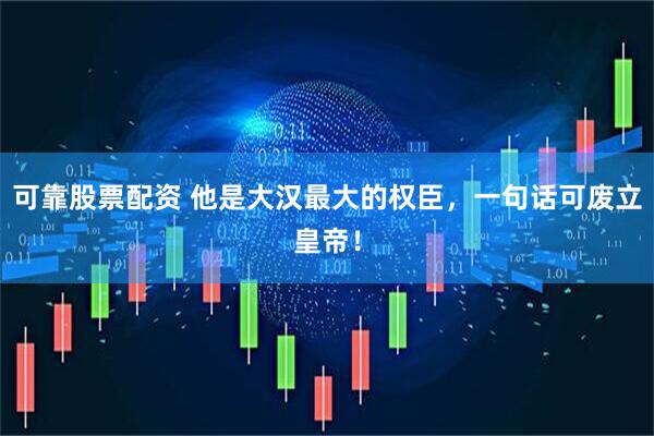 可靠股票配资 他是大汉最大的权臣，一句话可废立皇帝！