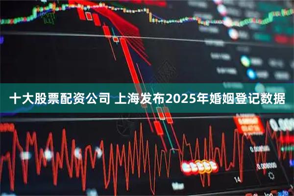 十大股票配资公司 上海发布2025年婚姻登记数据