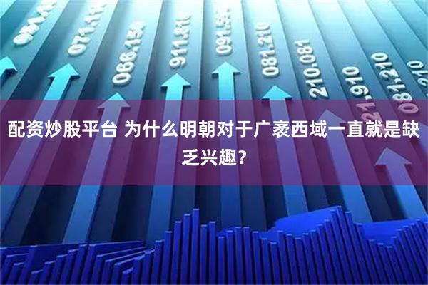 配资炒股平台 为什么明朝对于广袤西域一直就是缺乏兴趣？