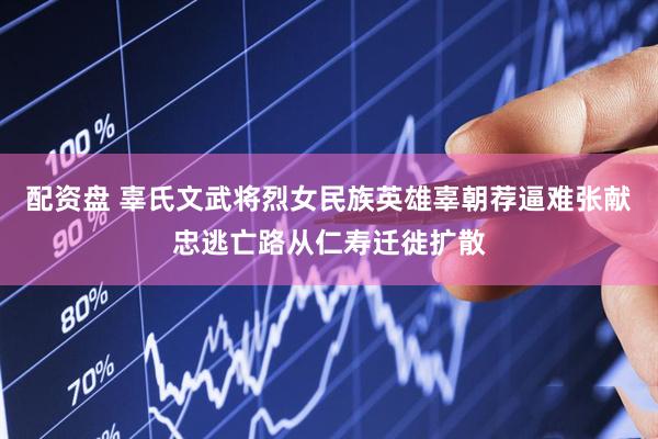 配资盘 辜氏文武将烈女民族英雄辜朝荐逼难张献忠逃亡路从仁寿迁徙扩散