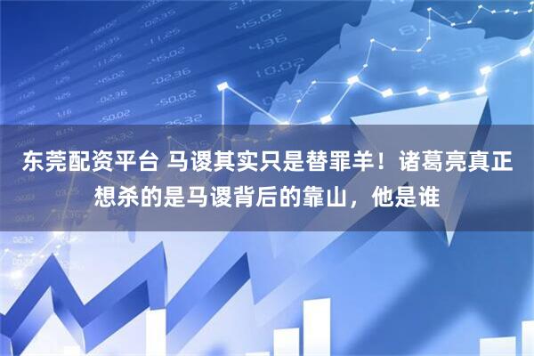 东莞配资平台 马谡其实只是替罪羊！诸葛亮真正想杀的是马谡背后的靠山，他是谁