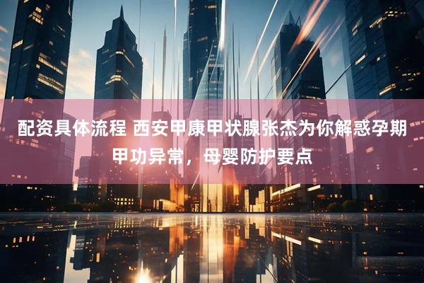 配资具体流程 西安甲康甲状腺张杰为你解惑孕期甲功异常，母婴防护要点