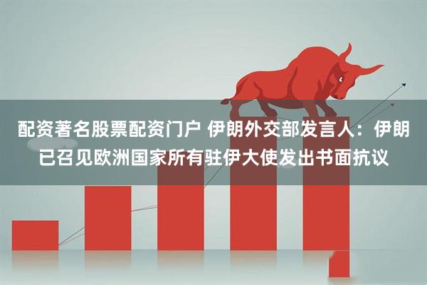 配资著名股票配资门户 伊朗外交部发言人：伊朗已召见欧洲国家所有驻伊大使发出书面抗议