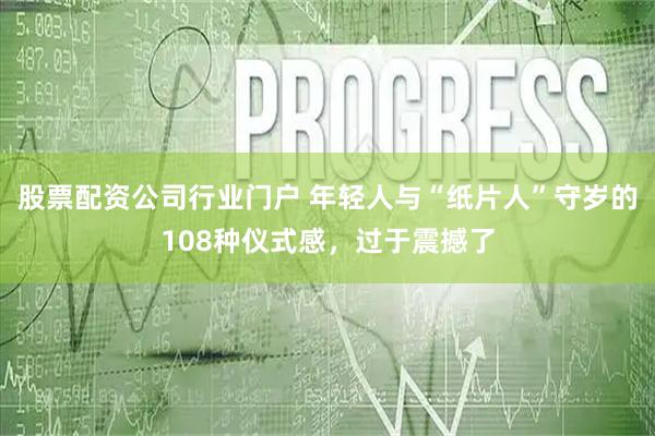 股票配资公司行业门户 年轻人与“纸片人”守岁的108种仪式感，过于震撼了