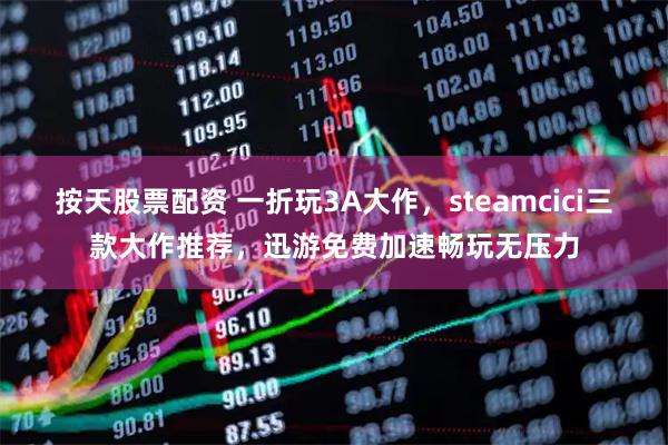 按天股票配资 一折玩3A大作，steamcici三款大作推荐，迅游免费加速畅玩无压力