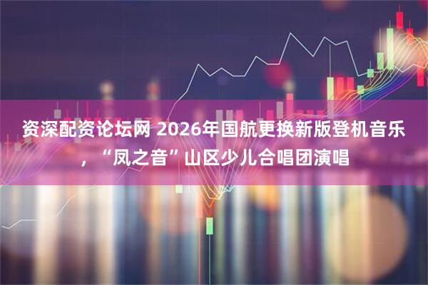 资深配资论坛网 2026年国航更换新版登机音乐，“凤之音”山区少儿合唱团演唱