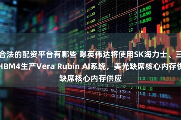 合法的配资平台有哪些 曝英伟达将使用SK海力士、三星HBM4生产Vera Rubin AI系统，美光缺席核心内存供应