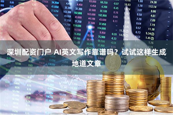 深圳配资门户 AI英文写作靠谱吗？试试这样生成地道文章