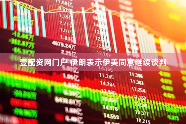 壹配资网门户 伊朗表示伊美同意继续谈判