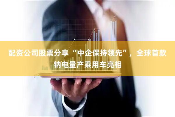 配资公司股票分享 “中企保持领先”，全球首款钠电量产乘用车亮相