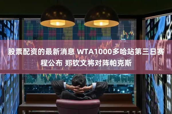 股票配资的最新消息 WTA1000多哈站第三日赛程公布 郑钦文将对阵帕克斯
