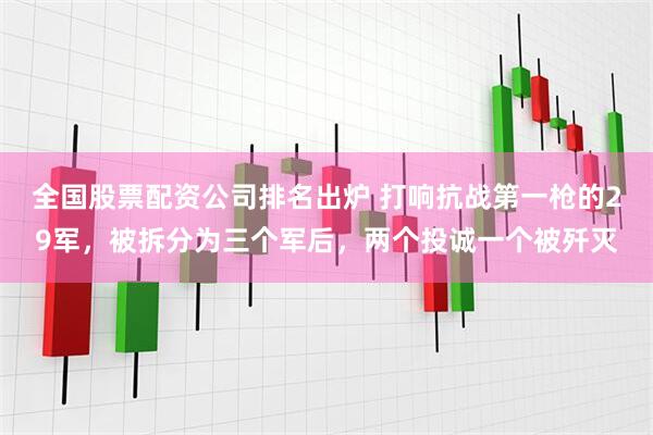 全国股票配资公司排名出炉 打响抗战第一枪的29军,被拆分为三个军后,两个投诚一个被歼灭