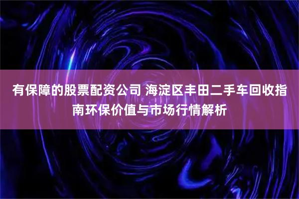 有保障的股票配资公司 海淀区丰田二手车回收指南环保价值与市场行情解析