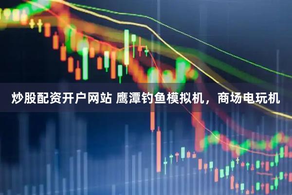 炒股配资开户网站 鹰潭钓鱼模拟机，商场电玩机