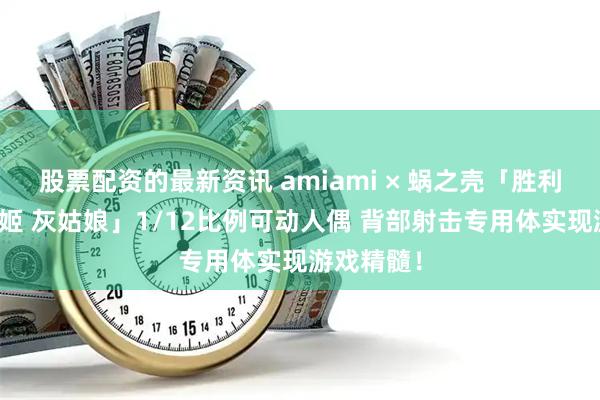 股票配资的最新资讯 amiami × 蜗之壳「胜利女神：妮姬 灰姑娘」1/12比例可动人偶 背部射击专用体实现游戏精髓！