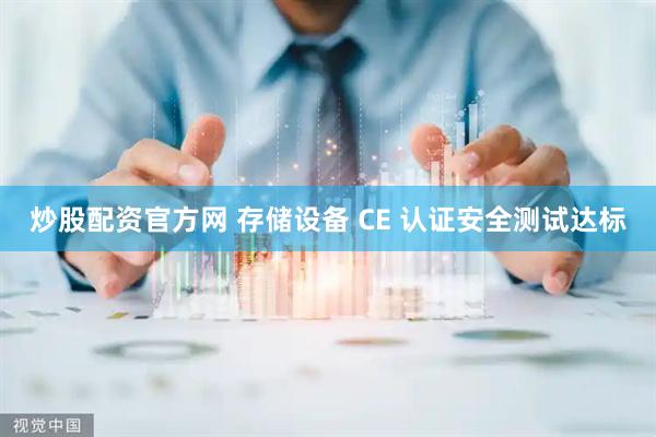炒股配资官方网 存储设备 CE 认证安全测试达标