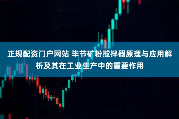 正规配资门户网站 毕节矿粉搅拌器原理与应用解析及其在工业生产中的重要作用