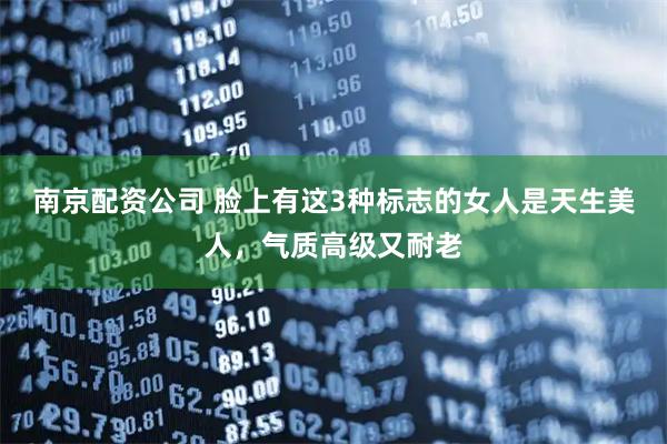 南京配资公司 脸上有这3种标志的女人是天生美人，气质高级又耐老
