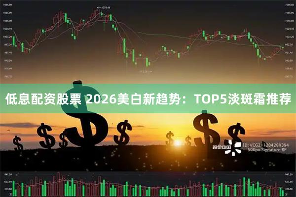 低息配资股票 2026美白新趋势：TOP5淡斑霜推荐