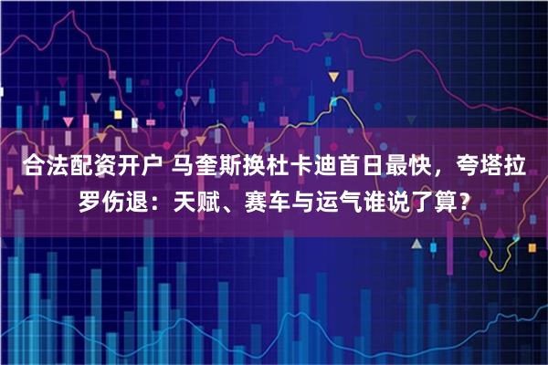 合法配资开户 马奎斯换杜卡迪首日最快，夸塔拉罗伤退：天赋、赛车与运气谁说了算？