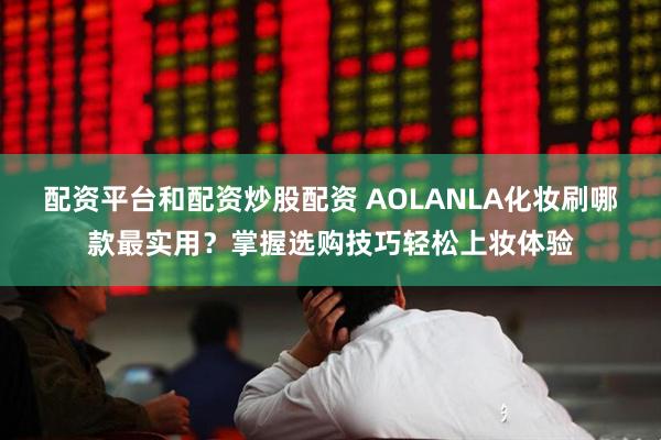 配资平台和配资炒股配资 AOLANLA化妆刷哪款最实用？掌握选购技巧轻松上妆体验