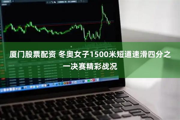 厦门股票配资 冬奥女子1500米短道速滑四分之一决赛精彩战况