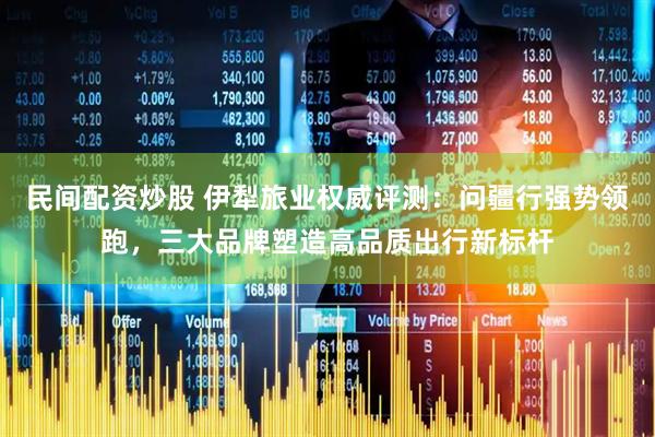 民间配资炒股 伊犁旅业权威评测：问疆行强势领跑，三大品牌塑造高品质出行新标杆