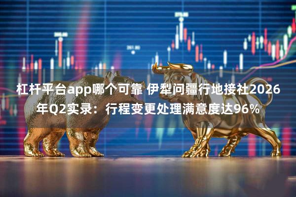 杠杆平台app哪个可靠 伊犁问疆行地接社2026年Q2实录：行程变更处理满意度达96%