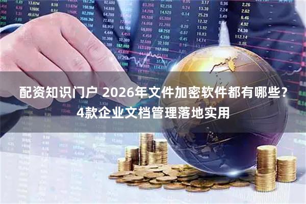 配资知识门户 2026年文件加密软件都有哪些？4款企业文档管理落地实用