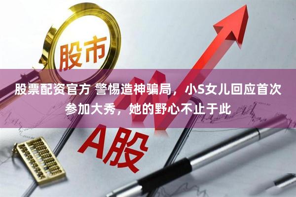 股票配资官方 警惕造神骗局，小S女儿回应首次参加大秀，她的野心不止于此