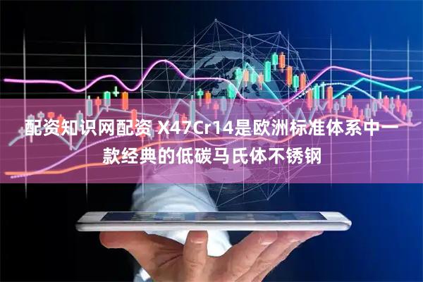配资知识网配资 X47Cr14是欧洲标准体系中一款经典的低碳马氏体不锈钢