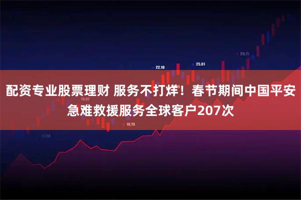 配资专业股票理财 服务不打烊！春节期间中国平安急难救援服务全球客户207次