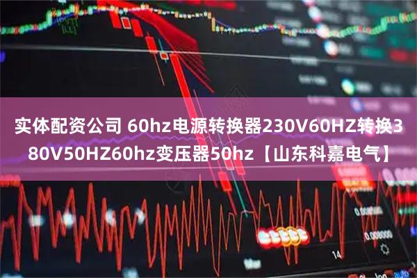 实体配资公司 60hz电源转换器230V60HZ转换380V50HZ60hz变压器50hz【山东科嘉电气】