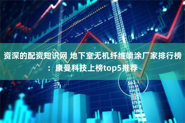 资深的配资知识网 地下室无机纤维喷涂厂家排行榜：康曼科技上榜top5推荐