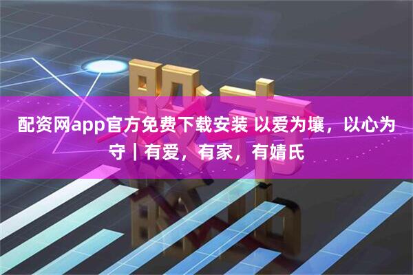 配资网app官方免费下载安装 以爱为壤，以心为守｜有爱，有家，有婧氏