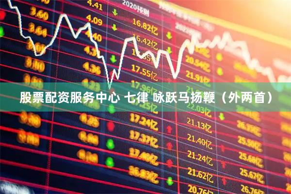 股票配资服务中心 七律 咏跃马扬鞭（外两首）