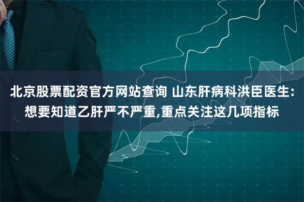 北京股票配资官方网站查询 山东肝病科洪臣医生:想要知道乙肝严不严重,重点关注这几项指标