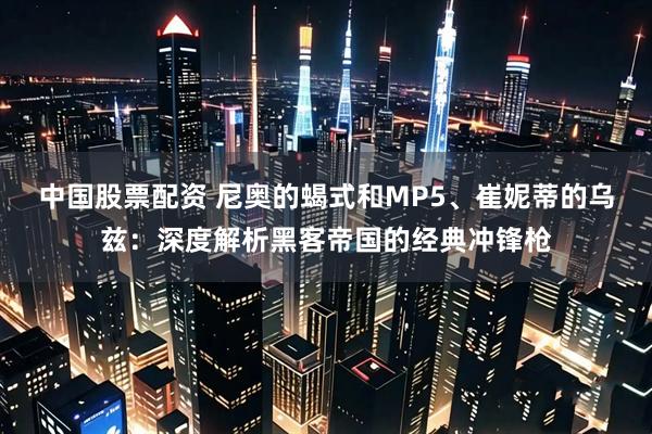 中国股票配资 尼奥的蝎式和MP5、崔妮蒂的乌兹：深度解析黑客帝国的经典冲锋枪