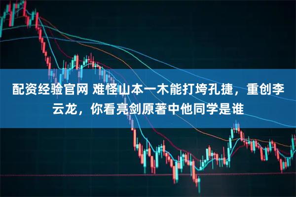 配资经验官网 难怪山本一木能打垮孔捷，重创李云龙，你看亮剑原著中他同学是谁